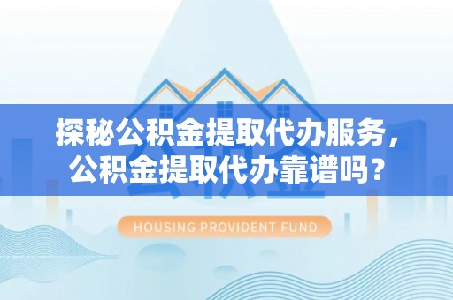工农探秘公积金提取代办服务，公积金提取代办靠谱吗？