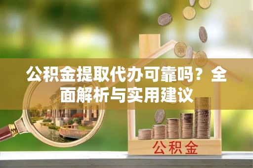工农公积金提取代办可靠吗？全面解析与实用建议