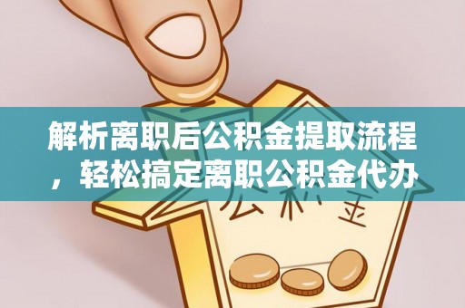 工农解析离职后公积金提取流程，轻松搞定离职公积金代办提取手续