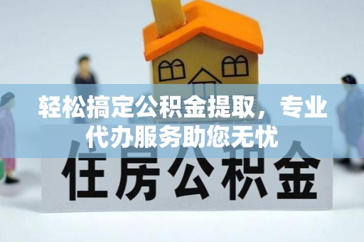 工农轻松搞定公积金提取，专业代办服务助您无忧