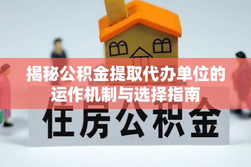 工农揭秘公积金提取代办单位的运作机制与选择指南