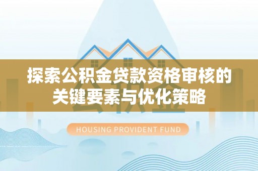 工农探索公积金贷款资格审核的关键要素与优化策略
