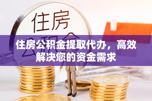 工农住房公积金提取代办，高效解决您的资金需求