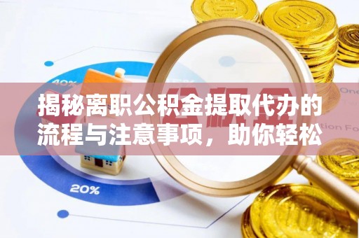 工农揭秘离职公积金提取代办的流程与注意事项，助你轻松拿回属于你的钱！