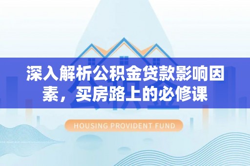 工农深入解析公积金贷款影响因素，买房路上的必修课