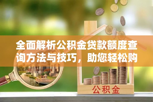 工农全面解析公积金贷款额度查询方法与技巧，助您轻松购房