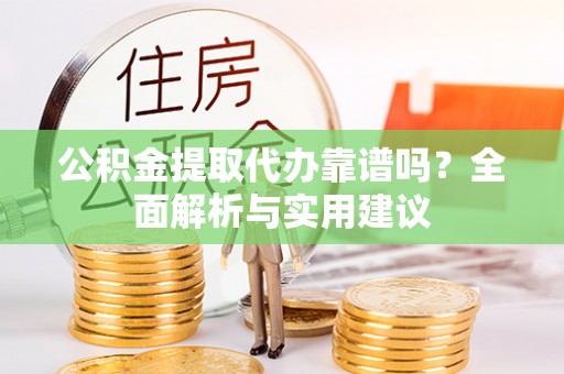 工农公积金提取代办靠谱吗？全面解析与实用建议