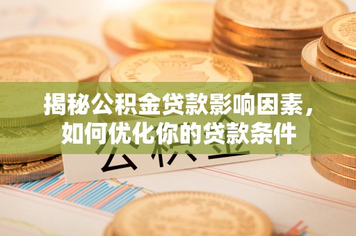 工农揭秘公积金贷款影响因素，如何优化你的贷款条件