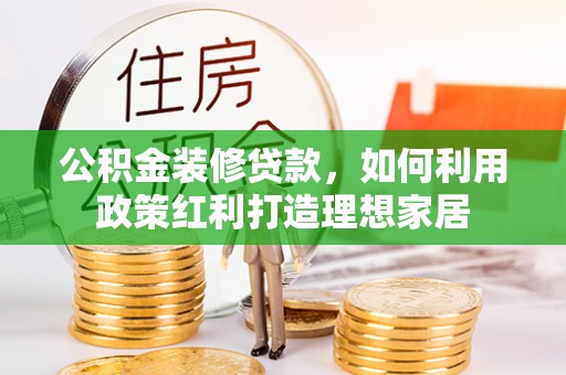 工农公积金装修贷款，如何利用政策红利打造理想家居