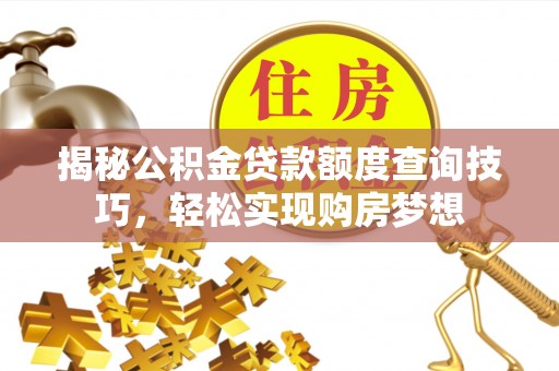 工农揭秘公积金贷款额度查询技巧，轻松实现购房梦想