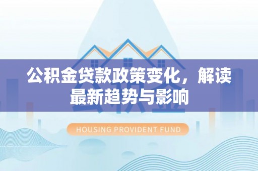 工农公积金贷款政策变化，解读最新趋势与影响
