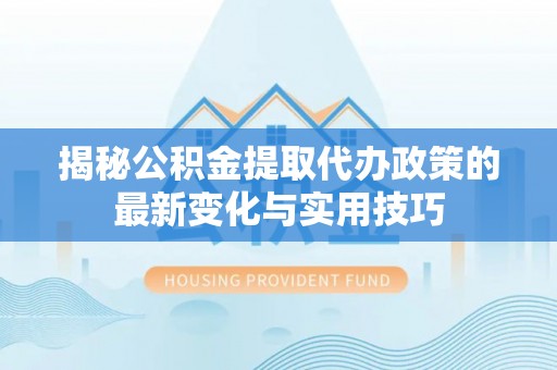 工农揭秘公积金提取代办政策的最新变化与实用技巧