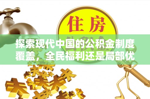 工农探索现代中国的公积金制度覆盖，全民福利还是局部优势？