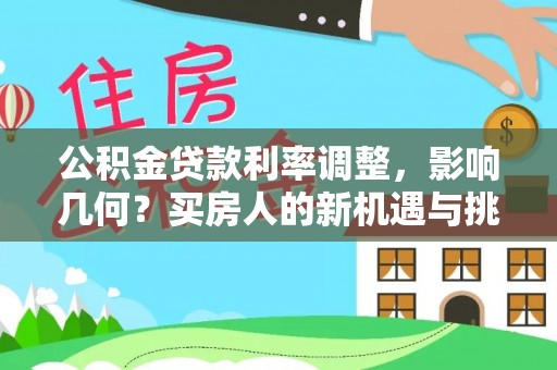 工农公积金贷款利率调整，影响几何？买房人的新机遇与挑战