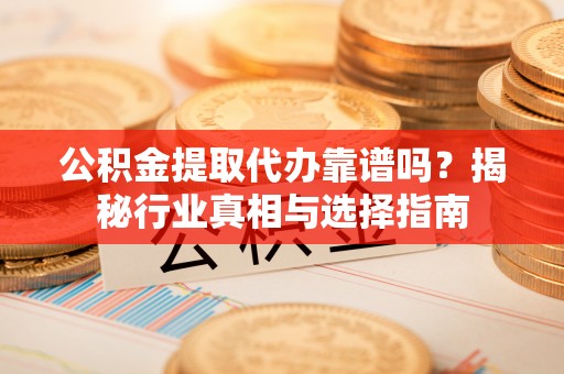 工农公积金提取代办靠谱吗？揭秘行业真相与选择指南