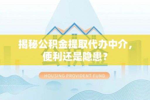 工农揭秘公积金提取代办中介，便利还是隐患？