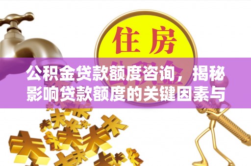 工农公积金贷款额度咨询，揭秘影响贷款额度的关键因素与实用攻略
