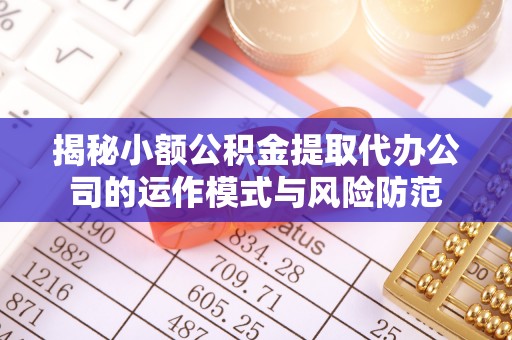 工农揭秘小额公积金提取代办公司的运作模式与风险防范