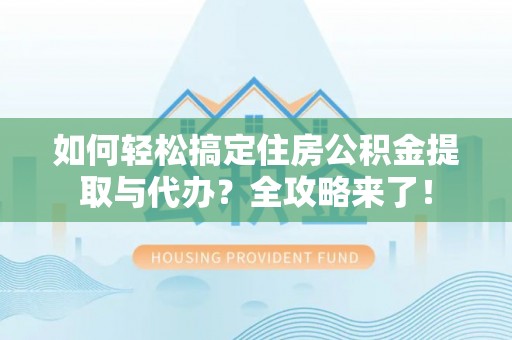 工农如何轻松搞定住房公积金提取与代办？全攻略来了！