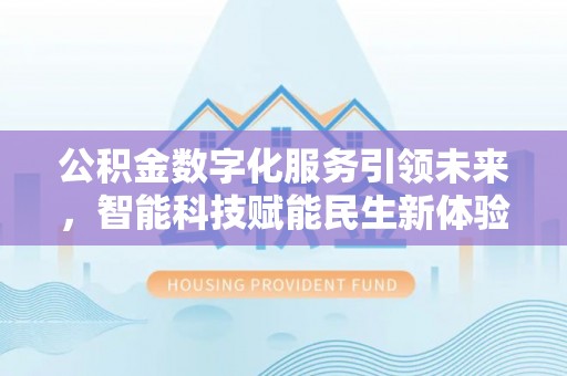 工农公积金数字化服务引领未来，智能科技赋能民生新体验
