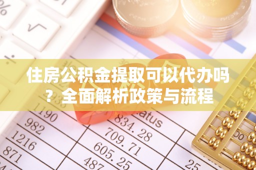 工农住房公积金提取可以代办吗？全面解析政策与流程