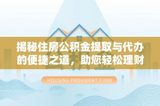 工农揭秘住房公积金提取与代办的便捷之道，助您轻松理财