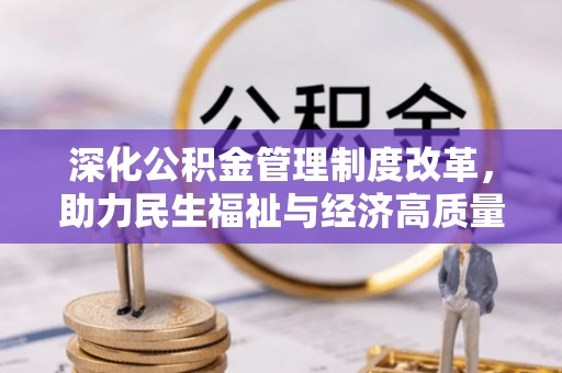 工农深化公积金管理制度改革，助力民生福祉与经济高质量发展