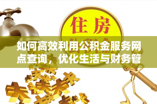 工农如何高效利用公积金服务网点查询，优化生活与财务管理
