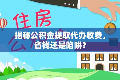 工农揭秘公积金提取代办收费，省钱还是陷阱？
