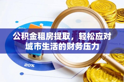 工农公积金租房提取，轻松应对城市生活的财务压力