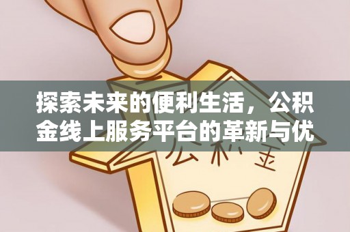 工农探索未来的便利生活，公积金线上服务平台的革新与优势