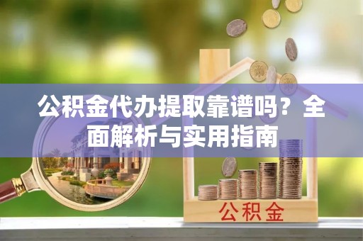 工农公积金代办提取靠谱吗？全面解析与实用指南