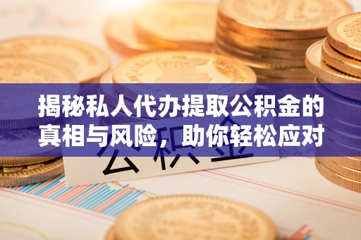工农揭秘私人代办提取公积金的真相与风险，助你轻松应对资金难题