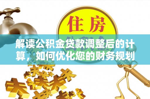 工农解读公积金贷款调整后的计算，如何优化您的财务规划