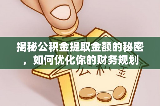 工农揭秘公积金提取金额的秘密，如何优化你的财务规划