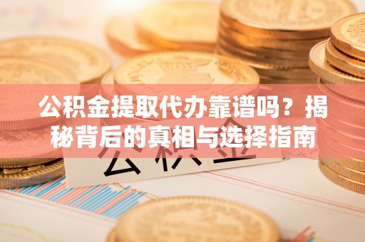 工农公积金提取代办靠谱吗？揭秘背后的真相与选择指南