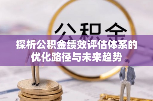 工农探析公积金绩效评估体系的优化路径与未来趋势