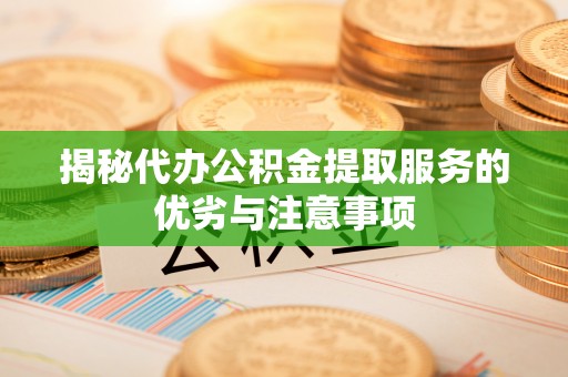 工农揭秘代办公积金提取服务的优劣与注意事项