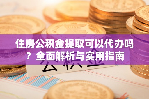 工农住房公积金提取可以代办吗？全面解析与实用指南