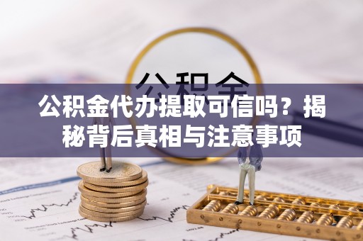 工农公积金代办提取可信吗？揭秘背后真相与注意事项