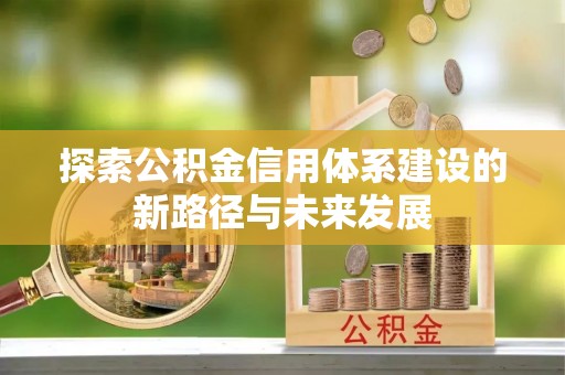 工农探索公积金信用体系建设的新路径与未来发展