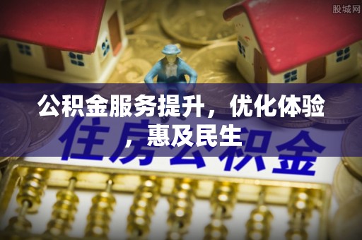 工农公积金服务提升，优化体验，惠及民生