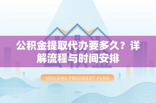 工农公积金提取代办要多久？详解流程与时间安排