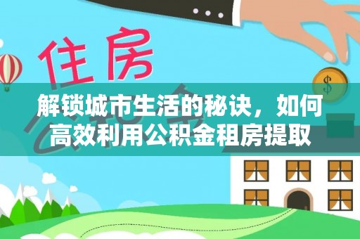 工农解锁城市生活的秘诀，如何高效利用公积金租房提取