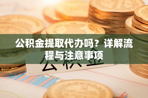工农公积金提取代办吗？详解流程与注意事项