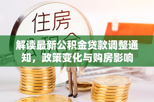 工农解读最新公积金贷款调整通知，政策变化与购房影响