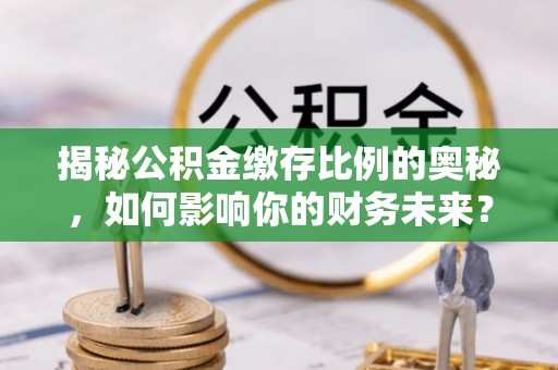 工农揭秘公积金缴存比例的奥秘，如何影响你的财务未来？