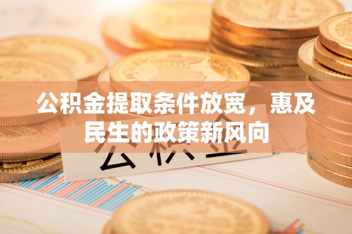 工农公积金提取条件放宽，惠及民生的政策新风向
