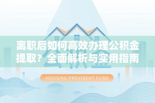 工农离职后如何高效办理公积金提取？全面解析与实用指南