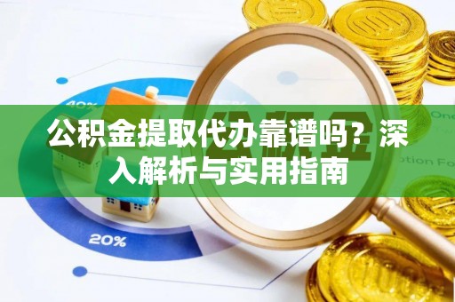 工农公积金提取代办靠谱吗？深入解析与实用指南